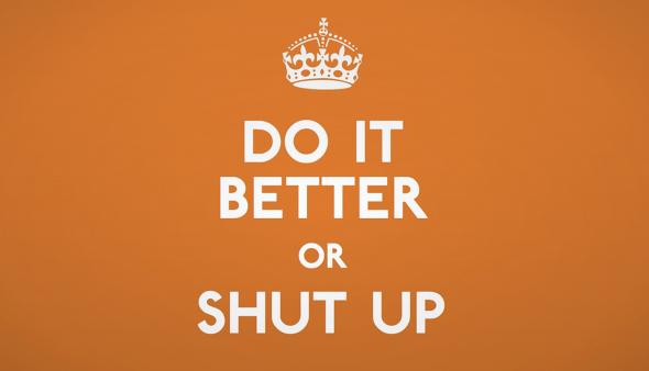 Do it better or shut up!